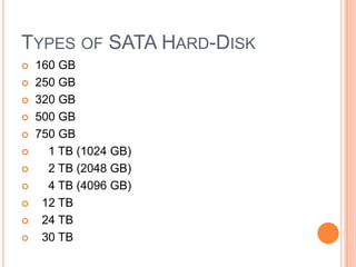 TYPES OF SATA HARD-DISK












160 GB
250 GB
320 GB
500 GB
750 GB
1 TB (1024 GB)
2 TB (2048 GB)
4 TB (4096 GB)
12 TB
24 TB
30 TB

 