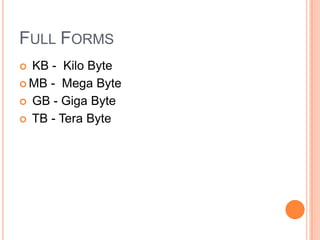 FULL FORMS
KB - Kilo Byte
 MB - Mega Byte
 GB - Giga Byte
 TB - Tera Byte


 