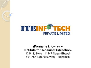 (Formerly know as –
Institute for Technical Education)
131/13, Zone – II, MP Nagar Bhopal
+91-755-4700646, web - iteindia.in
 