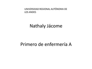 UNIVERSIDAD REGIONAL AUTÓNOMA DE
LOS ANDES

Nathaly Jácome

Primero de enfermería A

 