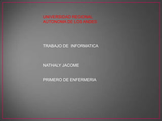 UNIVERSIDAD REGIONAL
AUTONOMA DE LOS ANDES

TRABAJO DE INFORMATICA

NATHALY JACOME

PRIMERO DE ENFERMERIA

 