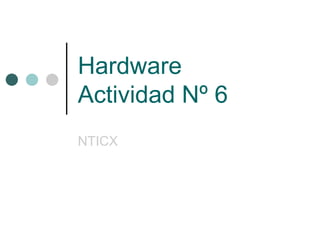 Hardware
Actividad Nº 6
NTICX
 