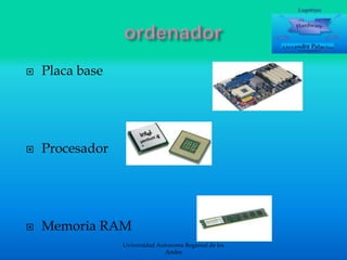 

Placa base



Procesador



Memoria RAM
Uviversidad Autonoma Regional de los
Andes

 