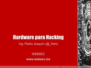 Hardware para Hacking
Ing. Pedro Joaquín (@_hkm)
WEBSEC
www.websec.mx
 