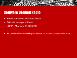 Software Defined Radio
 Sintonizador de muchas frecuencias
 Seleccionadas por software
 USRP – Muy caro! $1,500 USD
 S...