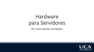 Hardware
para Servidores
Por: Carlos Antonio Leal Saballos
 