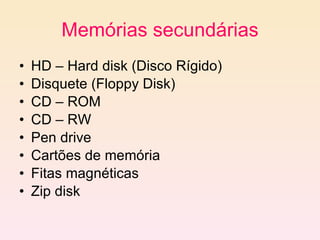Memórias secundárias HD – Hard disk (Disco Rígido) Disquete (Floppy Disk) CD – ROM CD – RW Pen drive Cartões de memória Fitas magnéticas Zip disk 