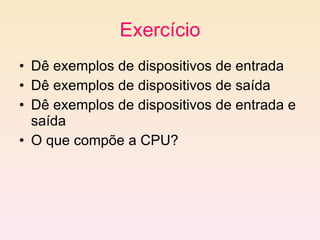 Exercício Dê exemplos de dispositivos de entrada Dê exemplos de dispositivos de saída Dê exemplos de dispositivos de entrada e saída O que compõe a CPU? 