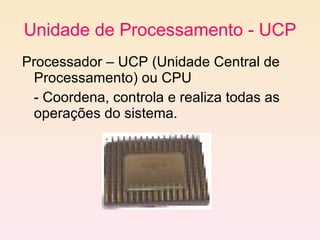 Unidade de Processamento - UCP Processador – UCP (Unidade Central de Processamento) ou CPU  - Coordena, controla e realiza todas as operações do sistema. 