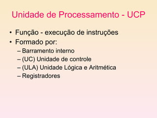 Unidade de Processamento - UCP Função - execução de instruções Formado por: Barramento interno (UC) Unidade de controle (ULA) Unidade Lógica e Aritmética Registradores  