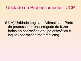 Unidade de Processamento - UCP (ULA) Unidade Lógica e Aritmética – Parte do processador encarregada de fazer todas as operações do tipo aritmético e lógico (operações matemáticas). 