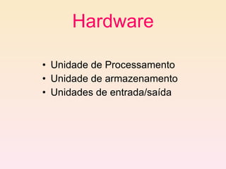 Hardware Unidade de Processamento Unidade de armazenamento Unidades de entrada/saída 