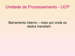Unidade de Processamento - UCP Barramento interno – meio por onde os dados transitam 