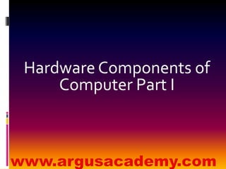 Hardware Components of 
Computer Part I 
 