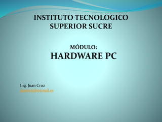 MÓDULO:
HARDWARE PC
INSTITUTO TECNOLOGICO
SUPERIOR SUCRE
Ing. Juan Cruz
juanlcl@hotmail.es
 