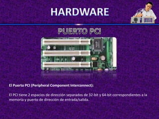 El Puerto PCI (Peripheral Component Interconnect):

El PCI tiene 2 espacios de dirección separados de 32-bit y 64-bit correspondientes a la
memoria y puerto de dirección de entrada/salida.
 
