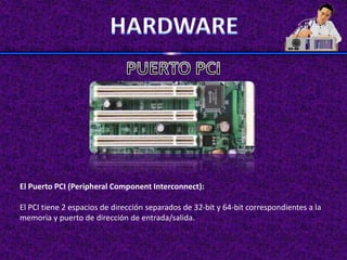 El Puerto PCI (Peripheral Component Interconnect):
El PCI tiene 2 espacios de dirección separados de 32-bit y 64-bit correspondientes a la
memoria y puerto de dirección de entrada/salida.
 