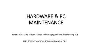 HARDWARE & PC
MAINTENANCE
REFERENCE: Mike Meyers’ Guide to Managing and Troubleshooting PCs
MRS.SOWMYA JYOTHI, SDMCBM,MANGALORE
 