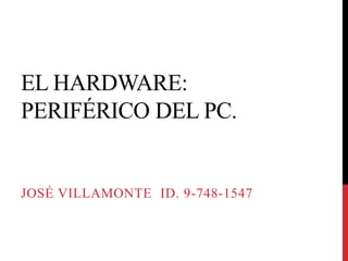 EL HARDWARE:
PERIFÉRICO DEL PC.
JOSÉ VILLAMONTE ID. 9-748-1547
 
