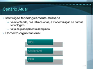 Cenário Atual Instituição tecnologicamente atrasada vem tentando, nos últimos anos, a modernização do parque tecnológico falta de planejamento adequado Contexto organizacional 
