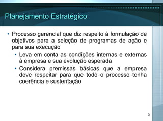 Planejamento Estratégico Processo gerencial que diz respeito à formulação de objetivos para a seleção de programas de ação e para sua execução Leva em conta as condições internas e externas à empresa e sua evolução esperada Considera premissas básicas que a empresa deve respeitar para que todo o processo tenha coerência e sustentação 