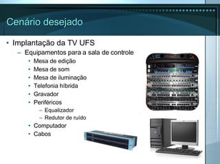 Cenário desejado Implantação da TV UFS Equipamentos para a sala de controle Mesa de edição Mesa de som Mesa de iluminação Telefonia híbrida Gravador Periféricos Equalizador Redutor de ruído Computador Cabos 