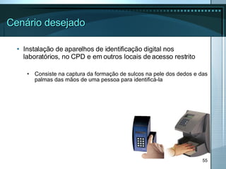 Cenário desejado Instalação de aparelhos de identificação digital nos laboratórios, no CPD e em outros locais de acesso restrito Consiste na captura da formação de sulcos na pele dos dedos e das palmas das mãos de uma pessoa para identificá-la 