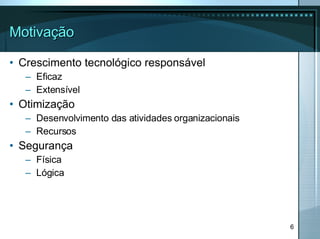 Motivação Crescimento tecnológico responsável Eficaz Extensível Otimização Desenvolvimento das atividades organizacionais Recursos Segurança Física Lógica 