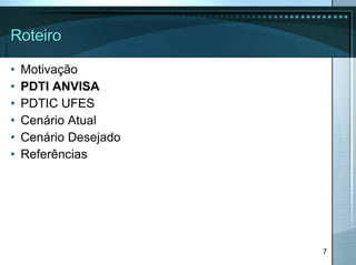 Roteiro Motivação PDTI ANVISA   PDTIC UFES Cenário Atual Cenário Desejado Referências 