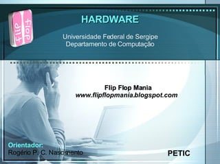 HARDWARE PETIC Universidade Federal de Sergipe Departamento de Computação Flip Flop Mania www.flipflopmania.blogspot.com Orientador: Rogério P. C. Nascimento 