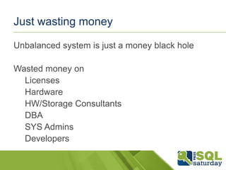 Just wasting money
Unbalanced system is just a money black hole
Wasted money on
Licenses
Hardware
HW/Storage Consultants
DBA
SYS Admins
Developers

 