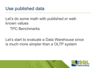 Use published data
Let’s do some math with published or wellknown values
TPC Benchmarks

Let’s start to evaluate a Data Warehouse since
is much more simpler than a OLTP system

 