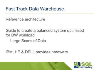 Fast Track Data Warehouse
Reference architecture
Guide to create a balanced system optimized
for DW workload
Large Scans of Data
IBM, HP & DELL provides hardware

 