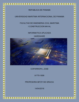 REPUBLICA DE PANAMA
UNIVERSIDAD MARITIMA INTERNACIONAL DE PANAMA
FACULTAD DE INGENIERIA CIVIL MARITIMA
I CONSTRUCCION NAVAL
INFORMATICA APLICADA
HARDWARE
COPARROPA, JOSE
8-770-1906
PROFESORA MITZY DE GRACIA
14/04/2016
 