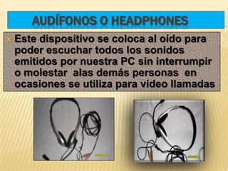 AUDÍFONOS O HEADPHONES
 Estedispositivo se coloca al oído para
 poder escuchar todos los sonidos
 emitidos por nuestra PC...