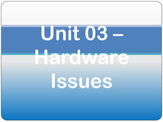 Unit 03 –
Hardware
 Issues
 