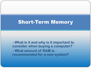 Short-Term Memory


What is it and why is it important to
consider when buying a computer?
What amount of RAM is
recommended for a new system?
 