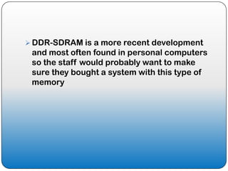  DDR-SDRAM is a more recent development
 and most often found in personal computers
 so the staff would probably want to make
 sure they bought a system with this type of
 memory
 