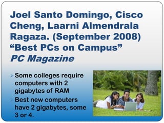 Joel Santo Domingo, Cisco
Cheng, Laarni Almendrala
Ragaza. (September 2008)
“Best PCs on Campus”
PC Magazine
 Some colleges require
  computers with 2
  gigabytes of RAM
 Best new computers
  have 2 gigabytes, some
  3 or 4.
 