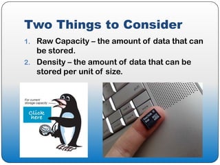 Two Things to Consider
1. Raw Capacity – the amount of data that can
   be stored.
2. Density – the amount of data that can be
   stored per unit of size.
 