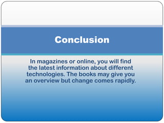 Conclusion

  In magazines or online, you will find
 the latest information about different
technologies. The books may give you
an overview but change comes rapidly.
 