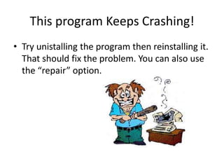 This program Keeps Crashing!Try unistalling the program then reinstalling it. That should fix the problem. You can also use the “repair” option.