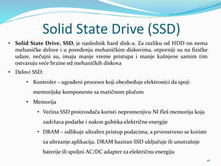 Solid State Drive (SSD)
16
• Solid State Drive, SSD, je naslednik hard disk-a. Za razliku od HDD on nema
mehaničke delove ...