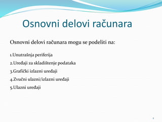Osnovni delovi računara
Osnovni delovi računara mogu se podeliti na:
1.Unutrašnja periferija
2.Uređaji za skladištenje podataka
3.Grafički izlazni uređaji
4.Zvučni ulazni/izlazni uređaji
5.Ulazni uređaji
2
 