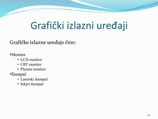 Grafički izlazni uređaji
Grafičke izlazne uređaje čine:
•Monitor
• LCD monitor
• CRT monitor
• Plazma monitor
•Štampač
• Laserski štampač
• Inkjet štampač
26
 