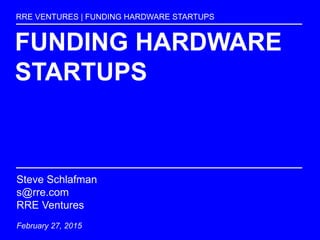 FUNDING HARDWARE
STARTUPS
RRE VENTURES | FUNDING HARDWARE STARTUPS
Steve Schlafman
s@rre.com
RRE Ventures
February 27, 2015
 