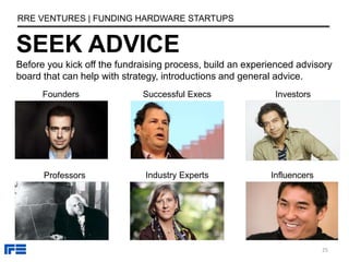 SEEK ADVICE
RRE VENTURES | FUNDING HARDWARE STARTUPS
25
Before you kick off the fundraising process, build an experienced ...