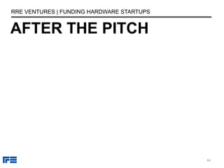 AFTER THE PITCH
RRE VENTURES | FUNDING HARDWARE STARTUPS
44
 