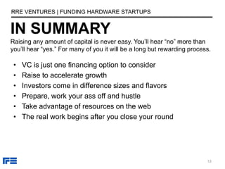 IN SUMMARY
RRE VENTURES | FUNDING HARDWARE STARTUPS
53
Raising any amount of capital is never easy. You’ll hear “no” more ...