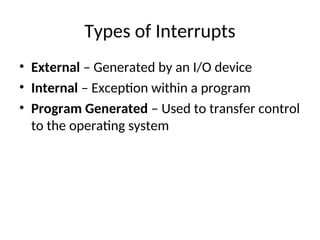 Types of Interrupts
• External – Generated by an I/O device
• Internal – Exception within a program
• Program Generated – Used to transfer control
to the operating system
 